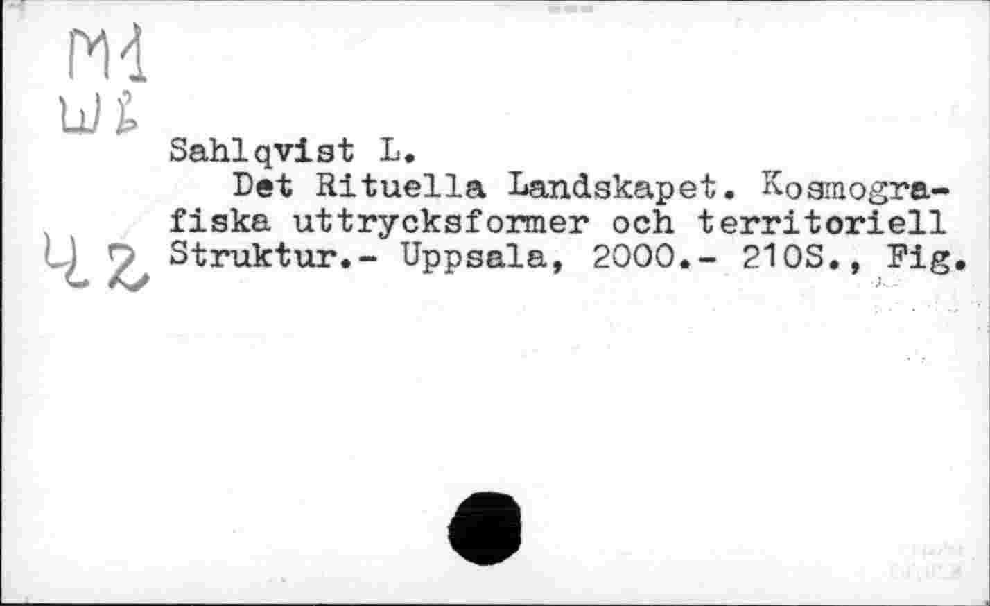 ﻿Ml
un
Sahlqvist L.
Det Rituella Landskapet. Kosmogra-fiska uttrycksformer och territoriell J О Struktur.- Uppsala, 2000.- 21 OS., Fig.
